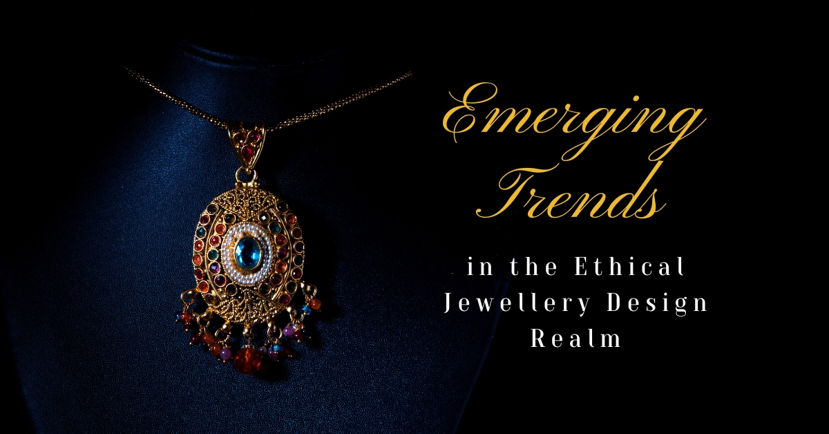 Emerging Trends in the Ethical Jewellery Design Realm