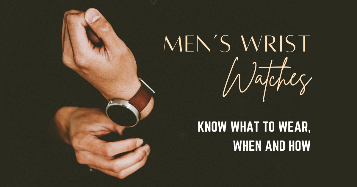 Men’s Wrist Watches: Know What to Wear, When and How