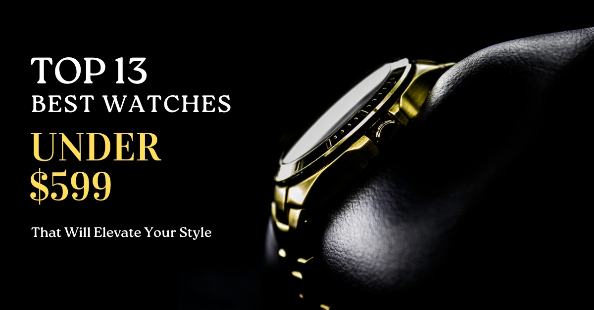 Top 13 Best Watches Under $599 That Will Elevate Your Style